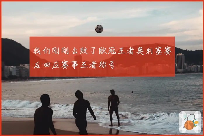 我们刚刚击败了欧冠王者奥利塞赛后回应赛事王者称号