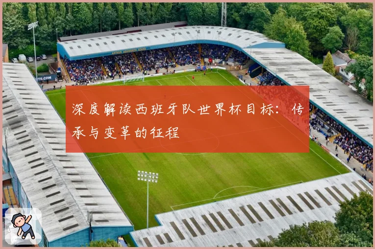 深度解读西班牙队世界杯目标:传承与变革的征程
