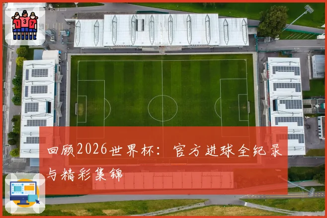 回顾2026世界杯:官方进球全纪录与精彩集锦