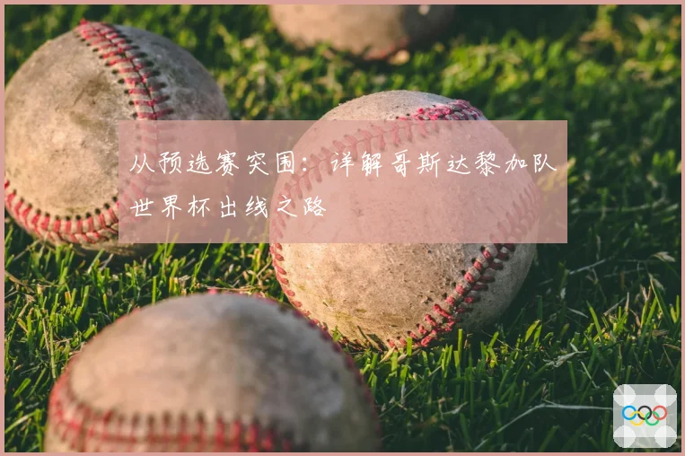 从预选赛突围：详解哥斯达黎加队世界杯出线之路