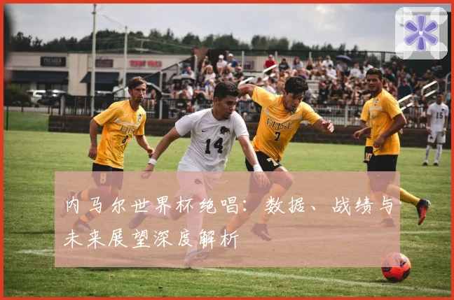 内马尔世界杯绝唱:数据、战绩与未来展望深度解析