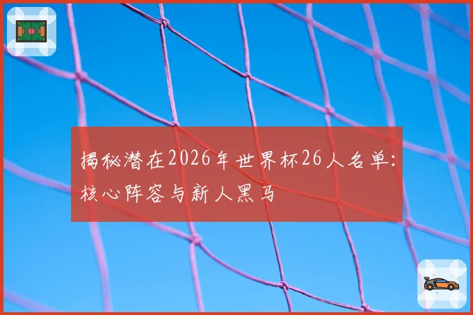 揭秘潜在2026年世界杯26人名单：核心阵容与新人黑马