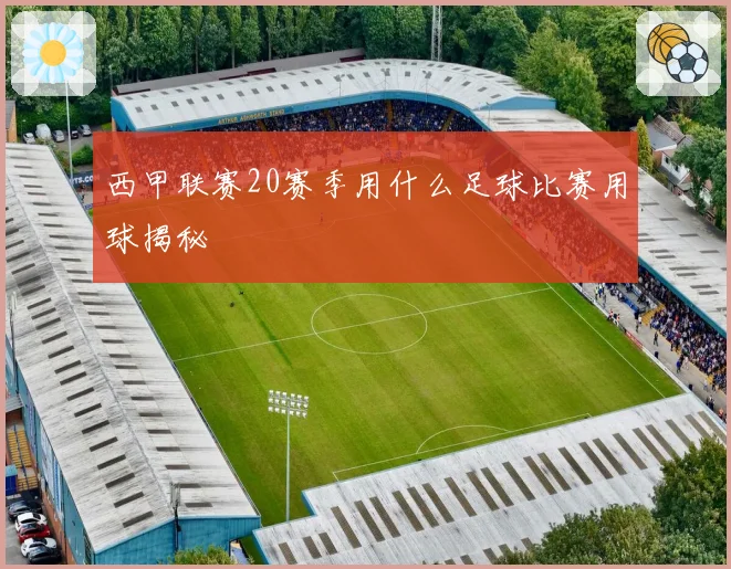 西甲联赛20赛季用什么足球比赛用球揭秘