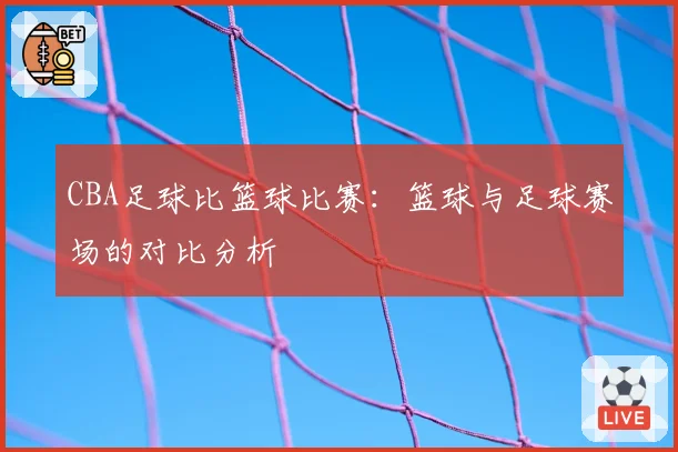 CBA足球比篮球比赛：篮球与足球赛场的对比分析