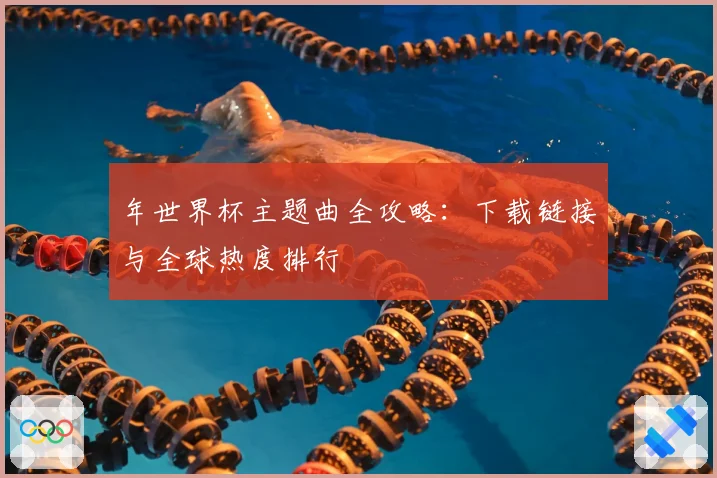 年世界杯主题曲全攻略：下载链接与全球热度排行