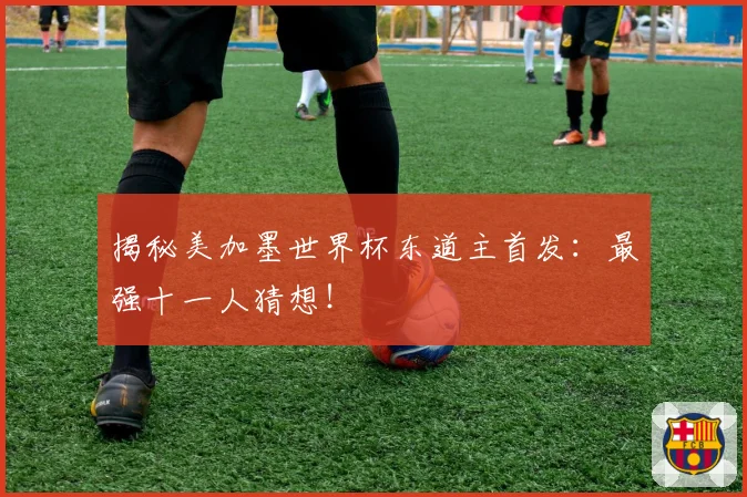 揭秘美加墨世界杯东道主首发：最强十一人猜想！