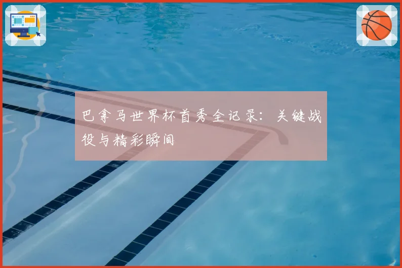 巴拿马世界杯首秀全记录:关键战役与精彩瞬间