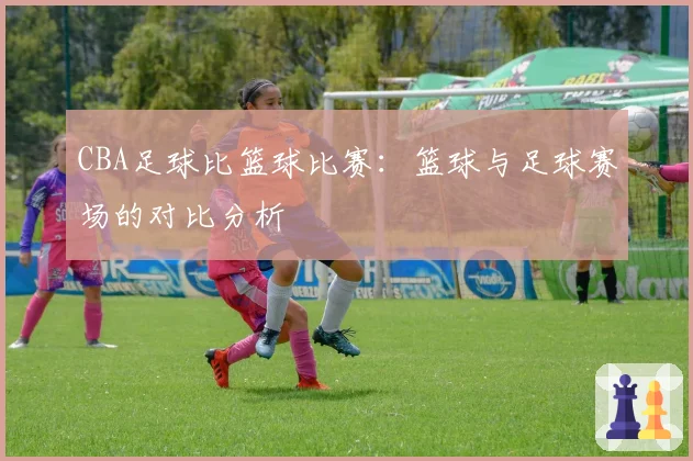 CBA足球比篮球比赛：篮球与足球赛场的对比分析