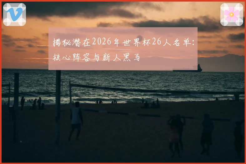揭秘潜在2026年世界杯26人名单:核心阵容与新人黑马