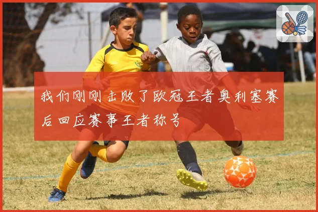 我们刚刚击败了欧冠王者奥利塞赛后回应赛事王者称号