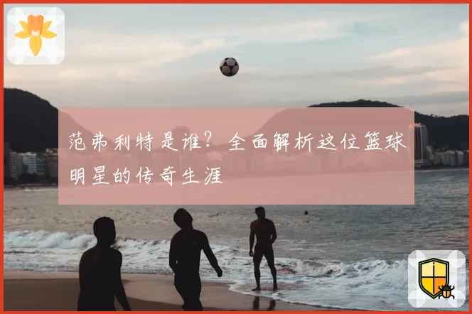 范弗利特是谁？全面解析这位篮球明星的传奇生涯