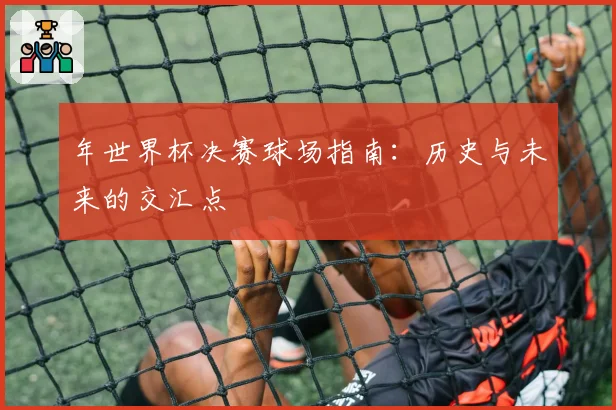 年世界杯决赛球场指南：历史与未来的交汇点