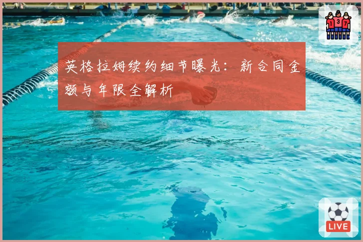英格拉姆续约细节曝光：新合同金额与年限全解析