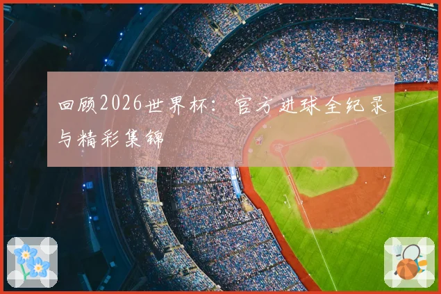 回顾2026世界杯：官方进球全纪录与精彩集锦