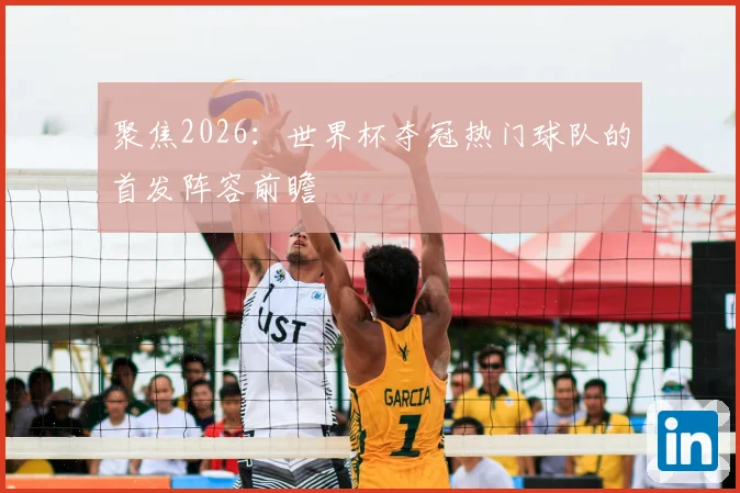 聚焦2026：世界杯夺冠热门球队的首发阵容前瞻